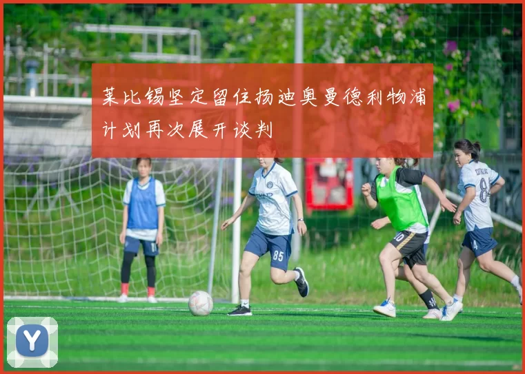莱比锡坚定留住扬迪奥曼德利物浦计划再次展开谈判